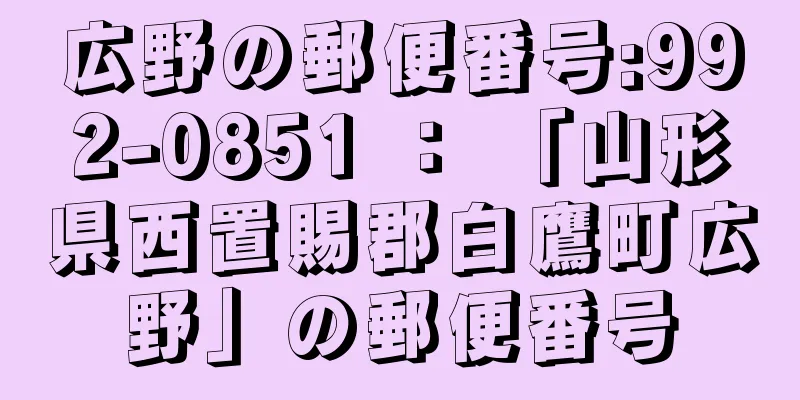 広野の郵便番号:992-0851 ： 「山形県西置賜郡白鷹町広野」の郵便番号