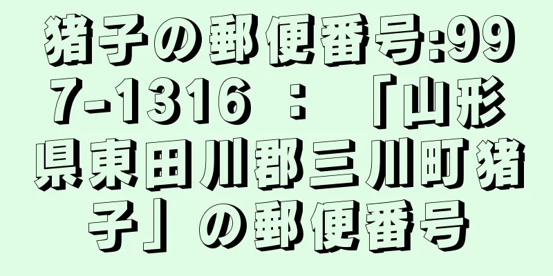 猪子の郵便番号:997-1316 ： 「山形県東田川郡三川町猪子」の郵便番号