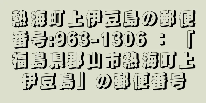 熱海町上伊豆島の郵便番号:963-1306 ： 「福島県郡山市熱海町上伊豆島」の郵便番号