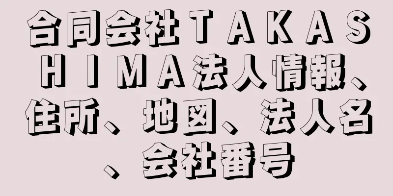 合同会社ＴＡＫＡＳＨＩＭＡ法人情報、住所、地図、法人名、会社番号