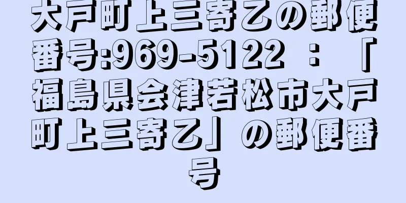 大戸町上三寄乙の郵便番号:969-5122 ： 「福島県会津若松市大戸町上三寄乙」の郵便番号