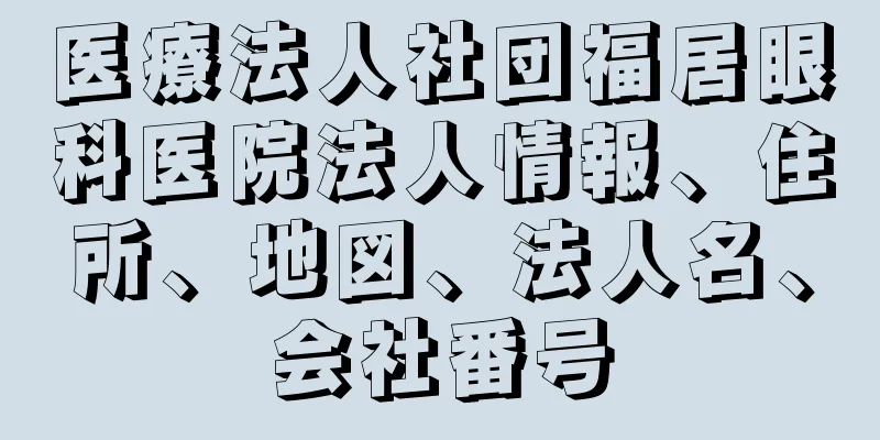 医療法人社団福居眼科医院法人情報、住所、地図、法人名、会社番号