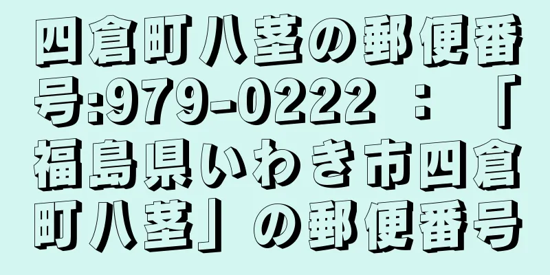 四倉町八茎の郵便番号:979-0222 ： 「福島県いわき市四倉町八茎」の郵便番号