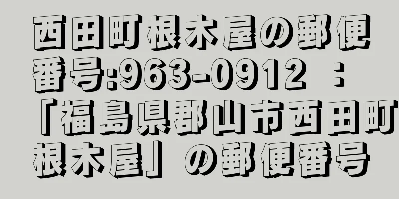 西田町根木屋の郵便番号:963-0912 ： 「福島県郡山市西田町根木屋」の郵便番号