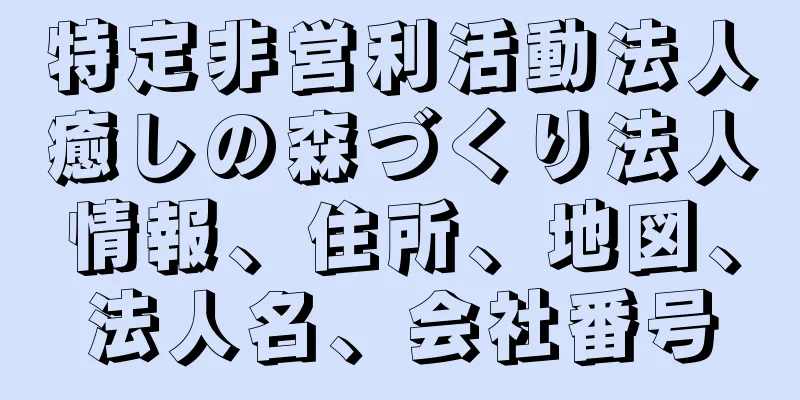 特定非営利活動法人癒しの森づくり法人情報、住所、地図、法人名、会社番号
