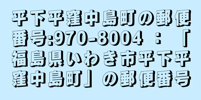 平下平窪中島町の郵便番号:970-8004 ： 「福島県いわき市平下平窪中島町」の郵便番号