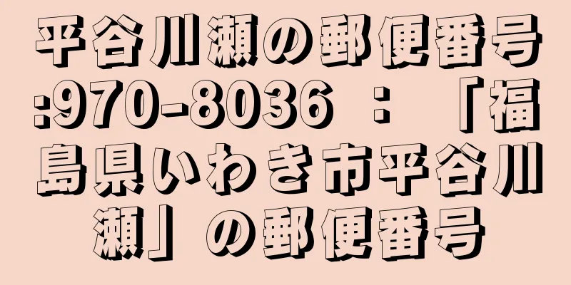 平谷川瀬の郵便番号:970-8036 ： 「福島県いわき市平谷川瀬」の郵便番号