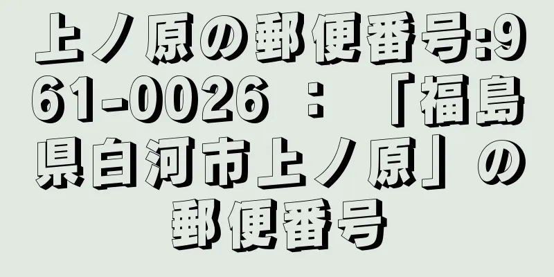 上ノ原の郵便番号:961-0026 ： 「福島県白河市上ノ原」の郵便番号