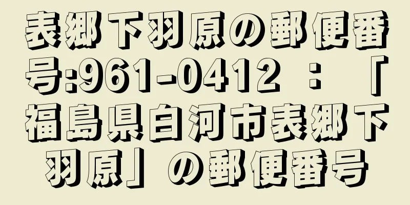 表郷下羽原の郵便番号:961-0412 ： 「福島県白河市表郷下羽原」の郵便番号