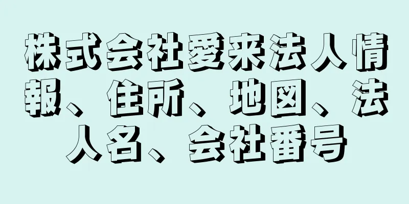 株式会社愛来法人情報、住所、地図、法人名、会社番号