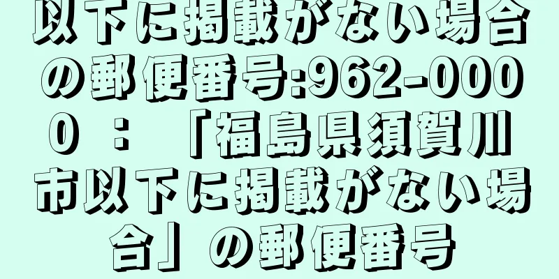 以下に掲載がない場合の郵便番号:962-0000 ： 「福島県須賀川市以下に掲載がない場合」の郵便番号