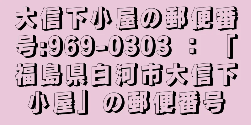 大信下小屋の郵便番号:969-0303 ： 「福島県白河市大信下小屋」の郵便番号