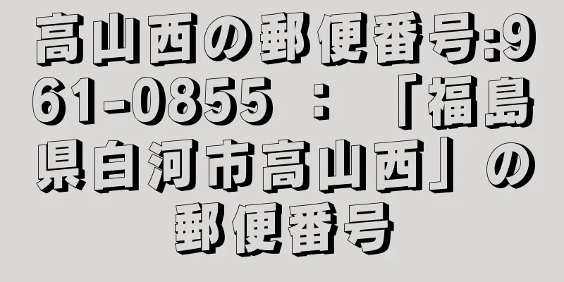高山西の郵便番号:961-0855 ： 「福島県白河市高山西」の郵便番号