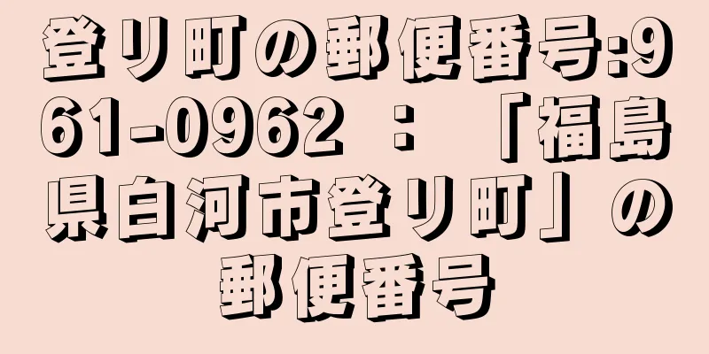 登リ町の郵便番号:961-0962 ： 「福島県白河市登リ町」の郵便番号