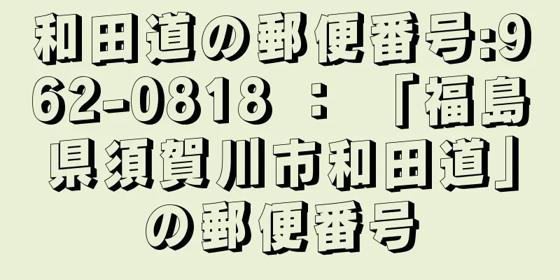 和田道の郵便番号:962-0818 ： 「福島県須賀川市和田道」の郵便番号