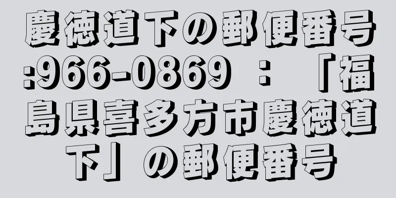 慶徳道下の郵便番号:966-0869 ： 「福島県喜多方市慶徳道下」の郵便番号