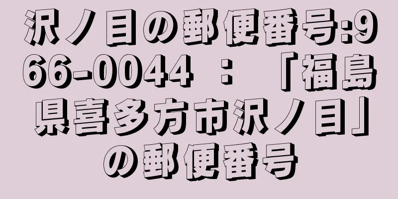 沢ノ目の郵便番号:966-0044 ： 「福島県喜多方市沢ノ目」の郵便番号