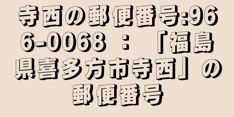寺西の郵便番号:966-0068 ： 「福島県喜多方市寺西」の郵便番号