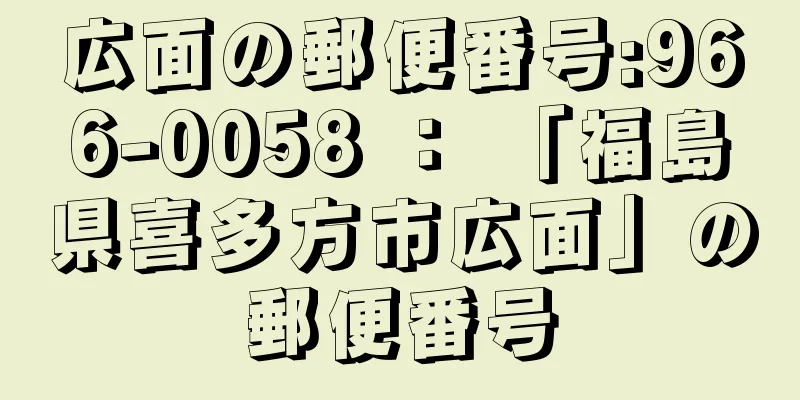広面の郵便番号:966-0058 ： 「福島県喜多方市広面」の郵便番号