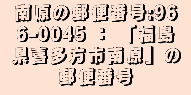 南原の郵便番号:966-0045 ： 「福島県喜多方市南原」の郵便番号