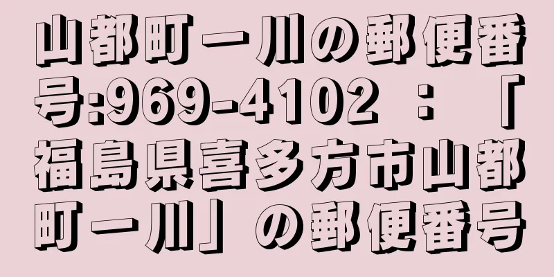 山都町一川の郵便番号:969-4102 ： 「福島県喜多方市山都町一川」の郵便番号