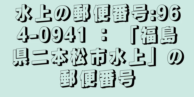水上の郵便番号:964-0941 ： 「福島県二本松市水上」の郵便番号