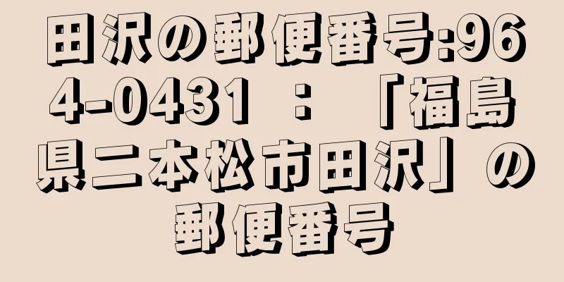 田沢の郵便番号:964-0431 ： 「福島県二本松市田沢」の郵便番号