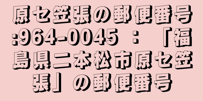 原セ笠張の郵便番号:964-0045 ： 「福島県二本松市原セ笠張」の郵便番号