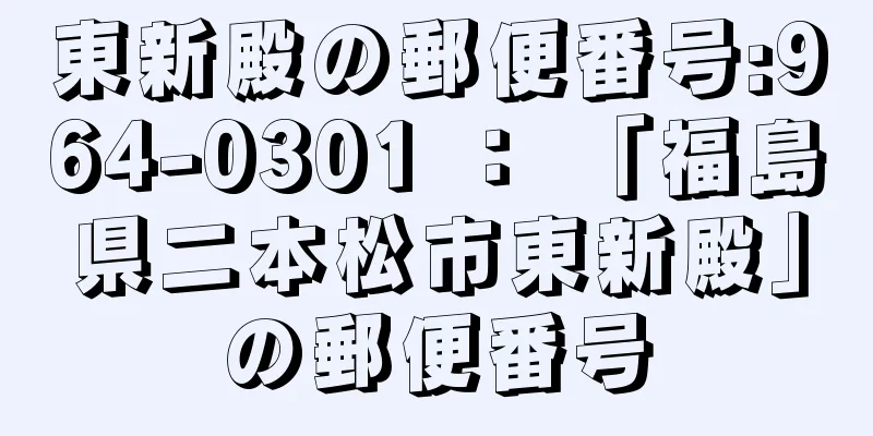 東新殿の郵便番号:964-0301 ： 「福島県二本松市東新殿」の郵便番号