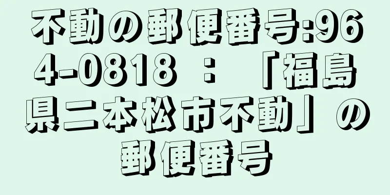 不動の郵便番号:964-0818 ： 「福島県二本松市不動」の郵便番号