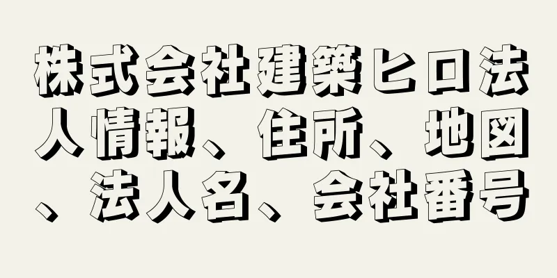 株式会社建築ヒロ法人情報、住所、地図、法人名、会社番号