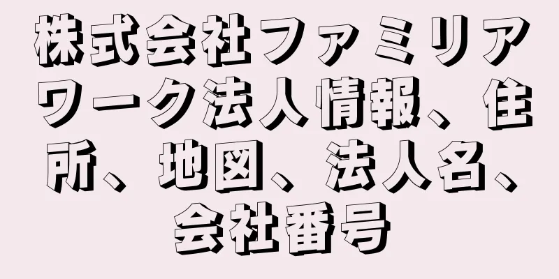 株式会社ファミリアワーク法人情報、住所、地図、法人名、会社番号