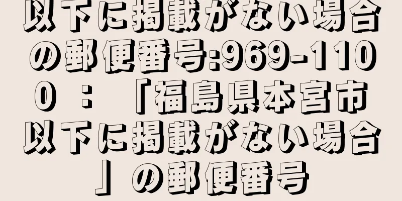 以下に掲載がない場合の郵便番号:969-1100 ： 「福島県本宮市以下に掲載がない場合」の郵便番号