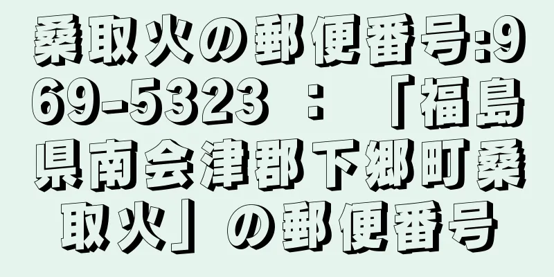 桑取火の郵便番号:969-5323 ： 「福島県南会津郡下郷町桑取火」の郵便番号