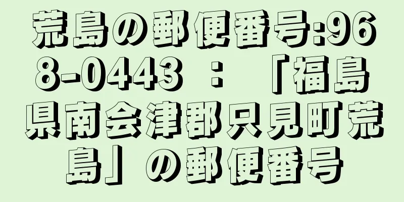 荒島の郵便番号:968-0443 ： 「福島県南会津郡只見町荒島」の郵便番号