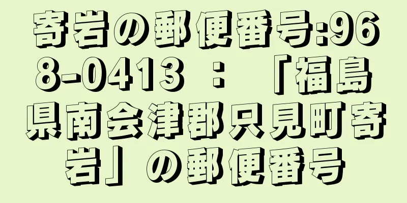 寄岩の郵便番号:968-0413 ： 「福島県南会津郡只見町寄岩」の郵便番号