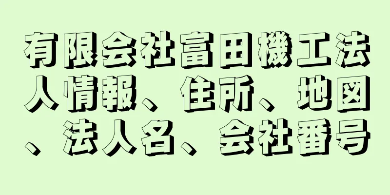 有限会社富田機工法人情報、住所、地図、法人名、会社番号
