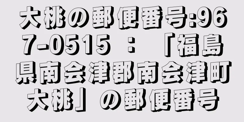 大桃の郵便番号:967-0515 ： 「福島県南会津郡南会津町大桃」の郵便番号
