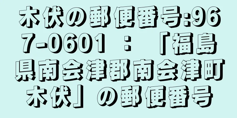 木伏の郵便番号:967-0601 ： 「福島県南会津郡南会津町木伏」の郵便番号