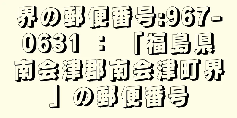 界の郵便番号:967-0631 ： 「福島県南会津郡南会津町界」の郵便番号