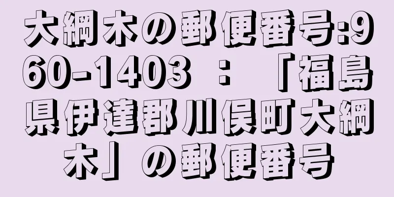 大綱木の郵便番号:960-1403 ： 「福島県伊達郡川俣町大綱木」の郵便番号