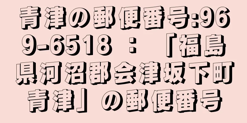 青津の郵便番号:969-6518 ： 「福島県河沼郡会津坂下町青津」の郵便番号