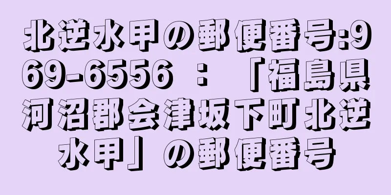 北逆水甲の郵便番号:969-6556 ： 「福島県河沼郡会津坂下町北逆水甲」の郵便番号