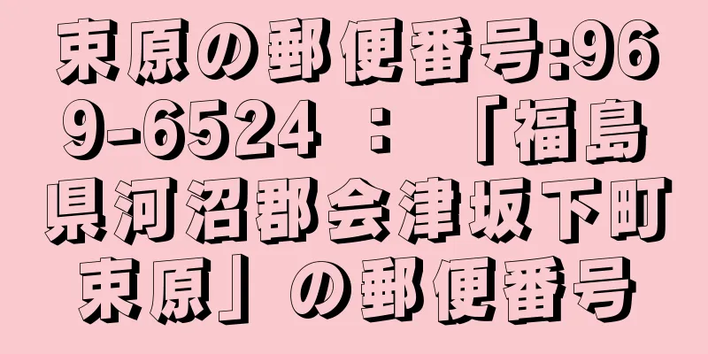 束原の郵便番号:969-6524 ： 「福島県河沼郡会津坂下町束原」の郵便番号
