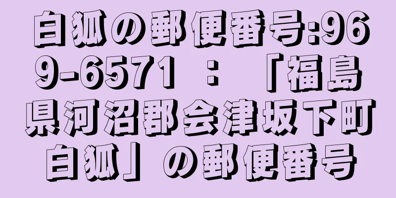 白狐の郵便番号:969-6571 ： 「福島県河沼郡会津坂下町白狐」の郵便番号