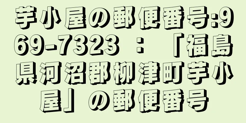 芋小屋の郵便番号:969-7323 ： 「福島県河沼郡柳津町芋小屋」の郵便番号