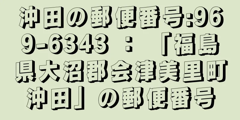 沖田の郵便番号:969-6343 ： 「福島県大沼郡会津美里町沖田」の郵便番号