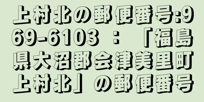 上村北の郵便番号:969-6103 ： 「福島県大沼郡会津美里町上村北」の郵便番号