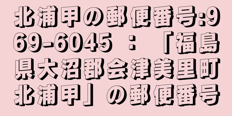 北浦甲の郵便番号:969-6045 ： 「福島県大沼郡会津美里町北浦甲」の郵便番号