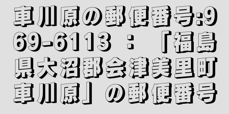 車川原の郵便番号:969-6113 ： 「福島県大沼郡会津美里町車川原」の郵便番号